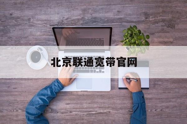 北京联通宽带官网(北京联通宽带官网报修电话)