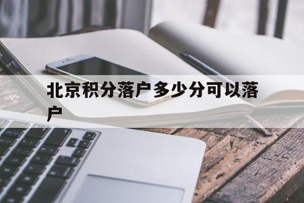 北京积分落户多少分可以落户(北京积分落户多少分可以落户2022年)