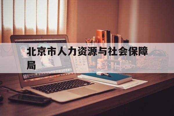 北京市人力资源与社会保障局(北京市人力资源和社会保障局就业超市)