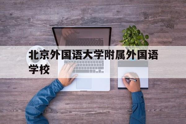 北京外国语大学附属外国语学校(北京外国语大学附属外国语学校电话)