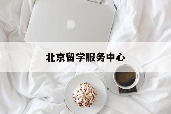 北京留学服务中心(北京留学服务中心落户政策)