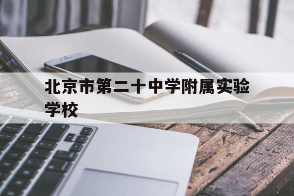 北京市第二十中学附属实验学校(北京市第二十中学附属实验学校校歌)