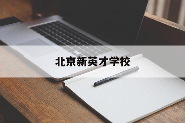 北京新英才学校(北京新英才学校教师待遇)