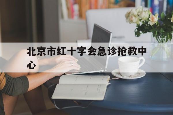 北京市红十字会急诊抢救中心(北京市红十字会急诊抢救中心是公立医院吗)