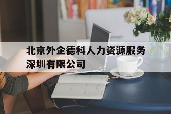 北京外企德科人力资源服务深圳有限公司(北京外企德科人力资源服务深圳有限公司是国企)