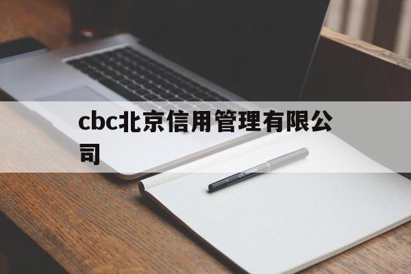 cbc北京信用管理有限公司(cbc北京信用管理有限公司怎么样)