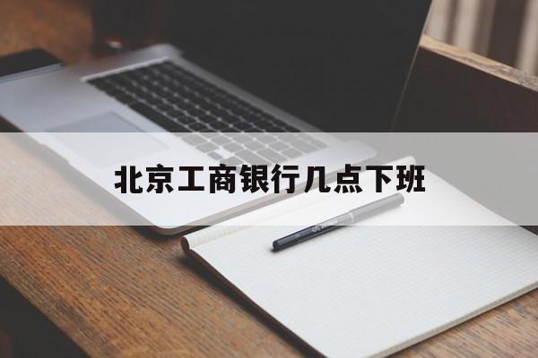 北京工商银行几点下班(北京市工商银行几点下班)