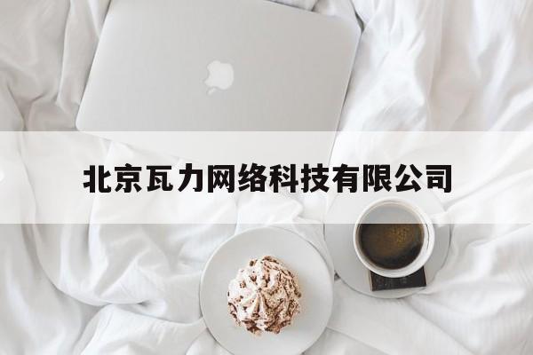 北京瓦力网络科技有限公司(北京瓦力网络科技有限公司官网)