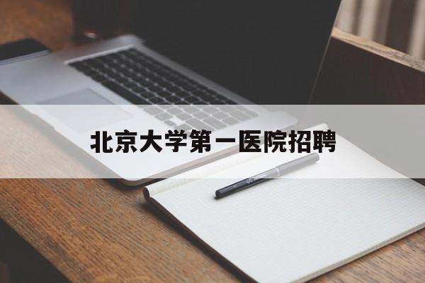 北京大学第一医院招聘(2024年北京各大医院招聘信息)