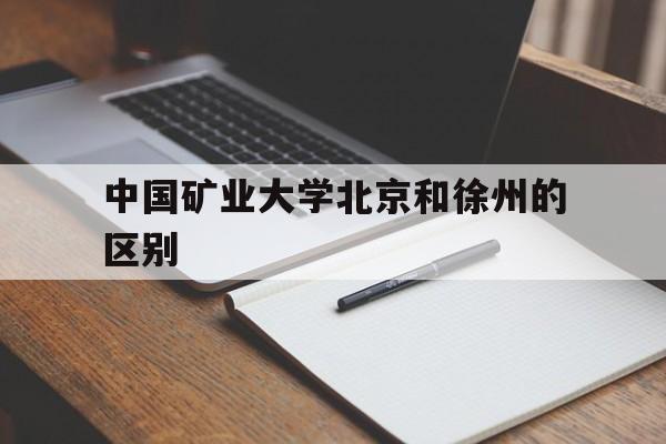 中国矿业大学北京和徐州的区别(中国矿业大学北京和中国矿业大学徐州哪个好)