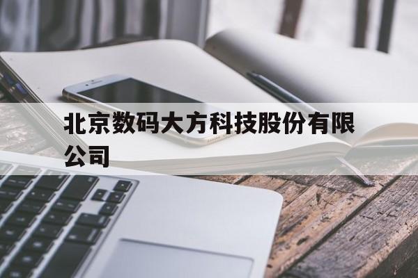 北京数码大方科技股份有限公司(北京数码大方科技股份有限公司介绍)